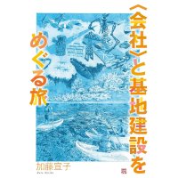 〈会社〉と基地建設をめぐる旅 / 加藤宣子