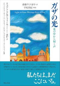 ガザの光 炎の中から届く声 / リフアト・アルアライール (著), ジハード・アブーサリーム (監修), ジェニファー・ビング (監修), マイケル・メリーマン＝ロッツェ (監修), 斎藤 ラミス まや (翻訳), 早尾貴紀 (解説)