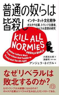 普通の奴らは皆殺し インターネット文化戦争 オルタナ右翼、トランプ主義者、リベラル思想の研究 /アンジェラ・ネイグル (著), 大橋完太郎 (翻訳), 清義明 (監修) 